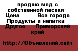 продаю мед с собственной пасеки › Цена ­ 250 - Все города Продукты и напитки » Другое   . Приморский край